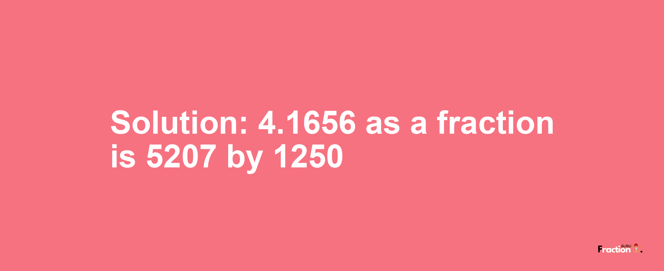 Solution:4.1656 as a fraction is 5207/1250